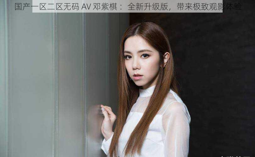 国产一区二区无码 AV 邓紫棋 :全新升级版,带来极致观影体验