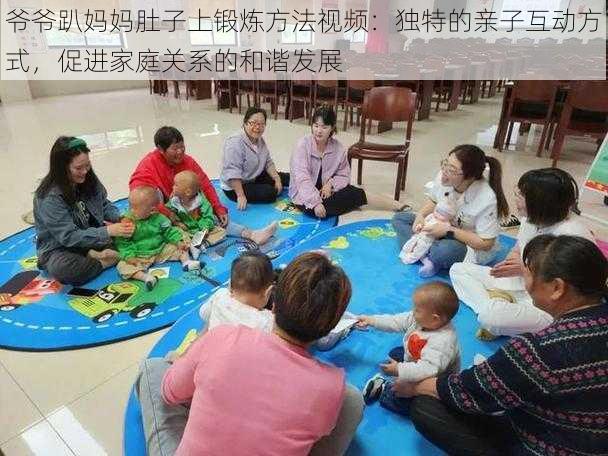 爷爷趴妈妈肚子上锻炼方法视频:独特的亲子互动方式,促进家庭关系的和谐发展