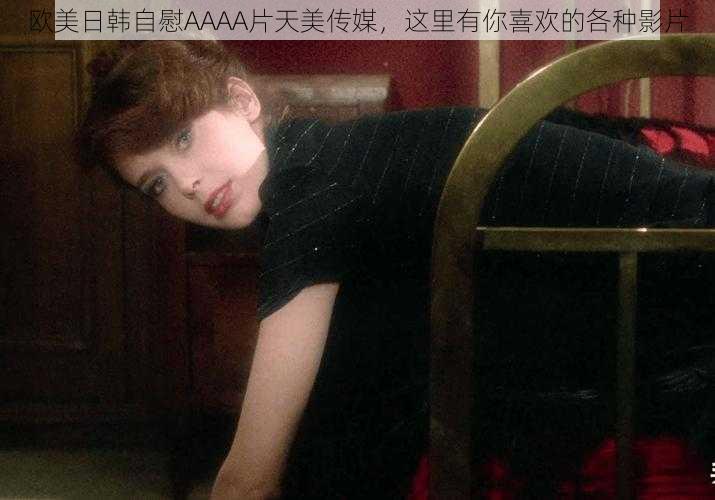 欧美日韩自慰AAAA片天美传媒，这里有你喜欢的各种影片