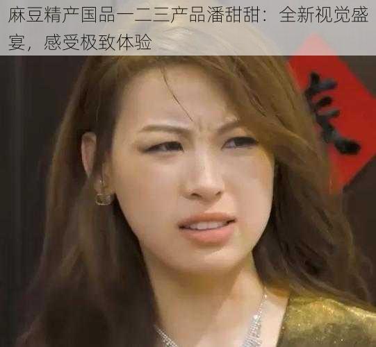 麻豆精产国品一二三产品潘甜甜:全新视觉盛宴,感受极致体验