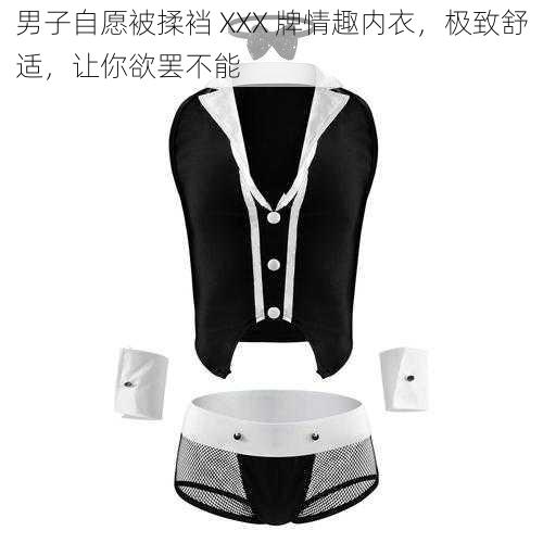 男子自愿被揉裆 XXX 牌情趣内衣,极致舒适,让你欲罢不能