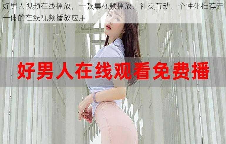 好男人视频在线播放,一款集视频播放、社交互动、个性化推荐于一体的在线视频播放应用