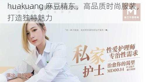 huakuang 麻豆精东,高品质时尚服装,打造独特魅力