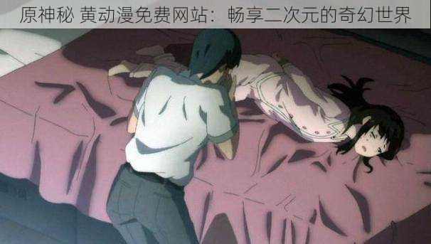 原神秘 黄动漫免费网站:畅享二次元的奇幻世界