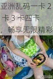 亚洲乱码一卡 2 卡 3 卡四卡，畅享无限精彩