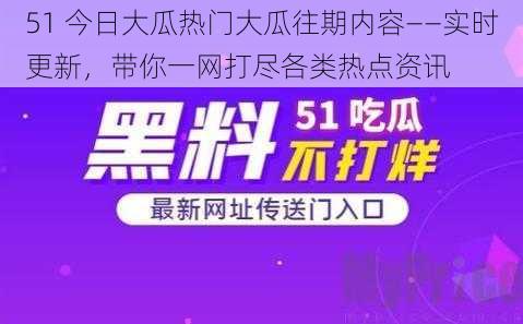 51 今日大瓜热门大瓜往期内容——实时更新，带你一网打尽各类热点资讯