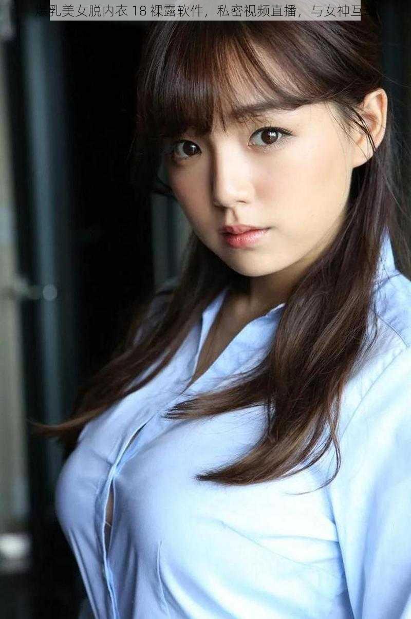 爆乳美女脱内衣 18 裸露软件,私密视频直播,与女神互动