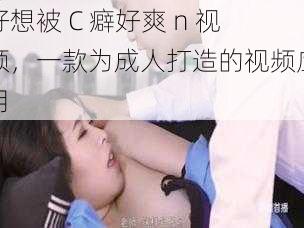 好想被 C 癖好爽 n 视频,一款为成人打造的视频应用