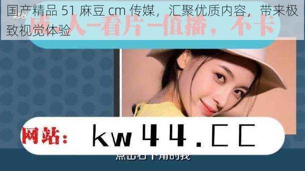 国产精品 51 麻豆 cm 传媒,汇聚优质内容,带来极致视觉体验