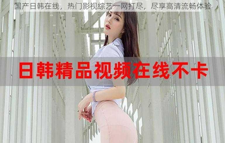 国产日韩在线,热门影视综艺一网打尽,尽享高清流畅体验