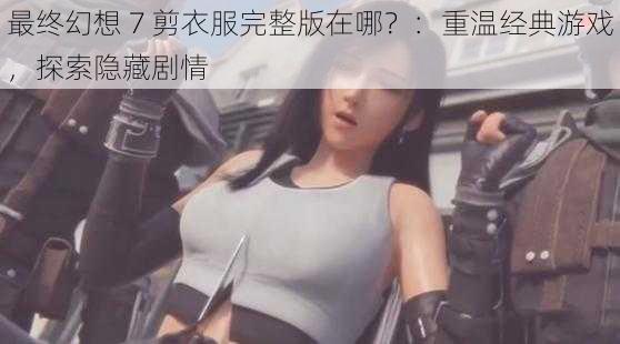 最终幻想 7 剪衣服完整版在哪？：重温经典游戏，探索隐藏剧情