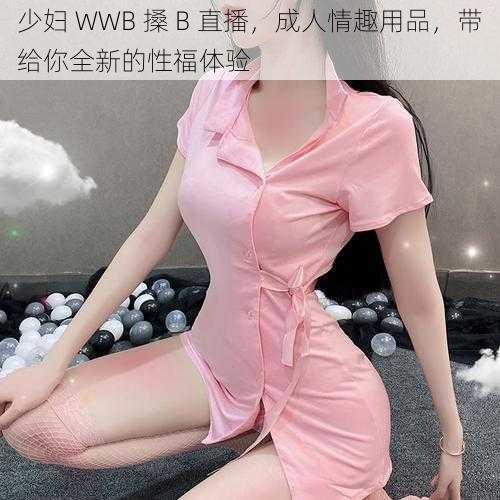 少妇 WWB 搡 B 直播，成人情趣用品，带给你全新的性福体验