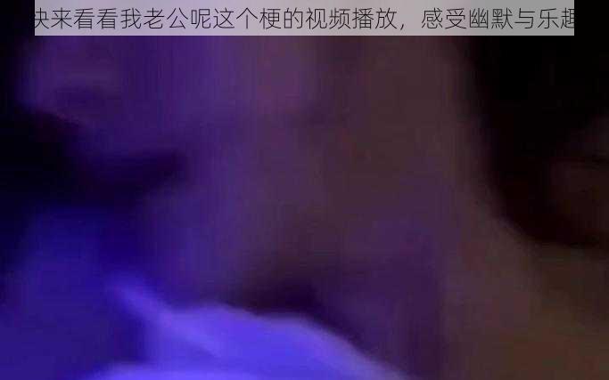 快来看看我老公呢这个梗的视频播放,感受幽默与乐趣