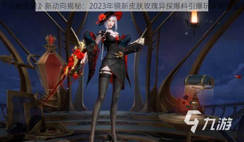 《王者荣耀》新动向揭秘:2023年镜新皮肤玫瑰异探爆料引爆玩家期待狂潮