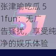 张津瑜吃瓜 51fun:无广告骚扰,享受纯净的娱乐体验