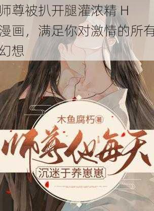 师尊被扒开腿灌浓精 H 漫画,满足你对激情的所有幻想