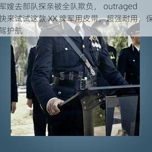 军嫂去部队探亲被全队欺负， outraged快来试试这款 XX 牌军用皮带，超强耐用，保驾护航