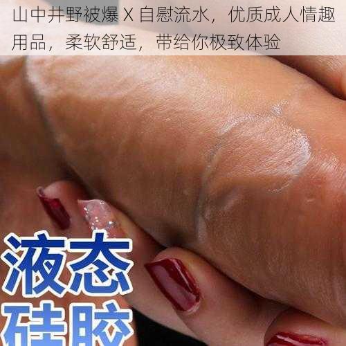 山中井野被爆 X 自慰流水，优质成人情趣用品，柔软舒适，带给你极致体验