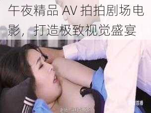 午夜精品 AV 拍拍剧场电影，打造极致视觉盛宴