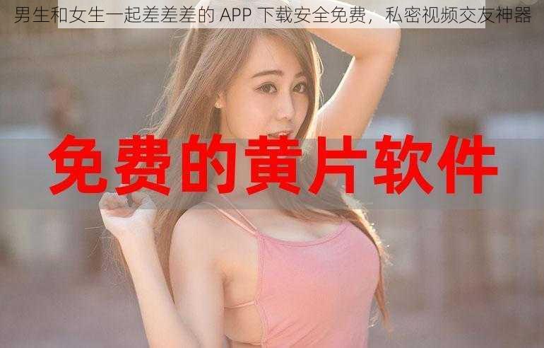 男生和女生一起差差差的 APP 下载安全免费，私密视频交友神器