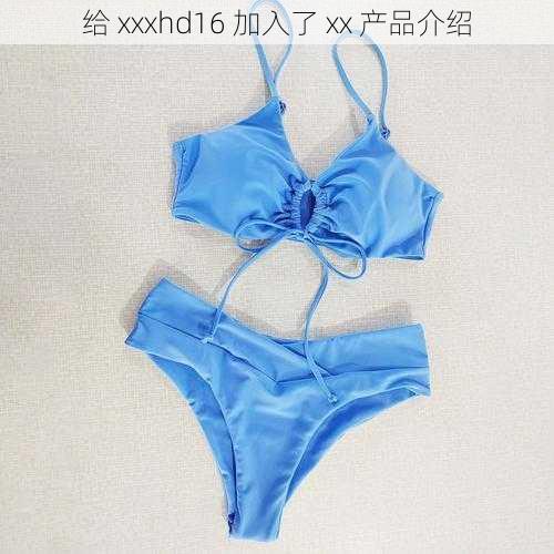 给 xxxhd16 加入了 xx 产品介绍