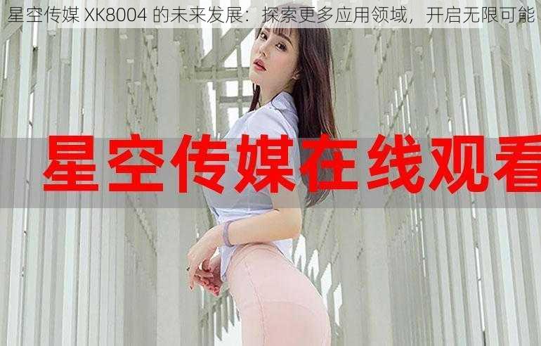 星空传媒 XK8004 的未来发展：探索更多应用领域，开启无限可能