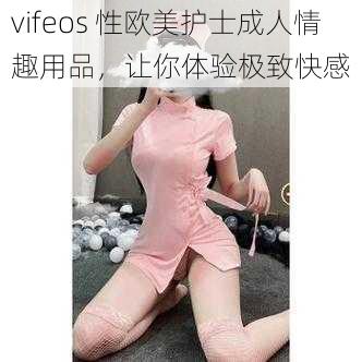 vifeos 性欧美护士成人情趣用品，让你体验极致快感