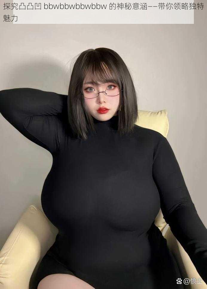 探究凸凸凹 bbwbbwbbwbbw 的神秘意涵——带你领略独特魅力