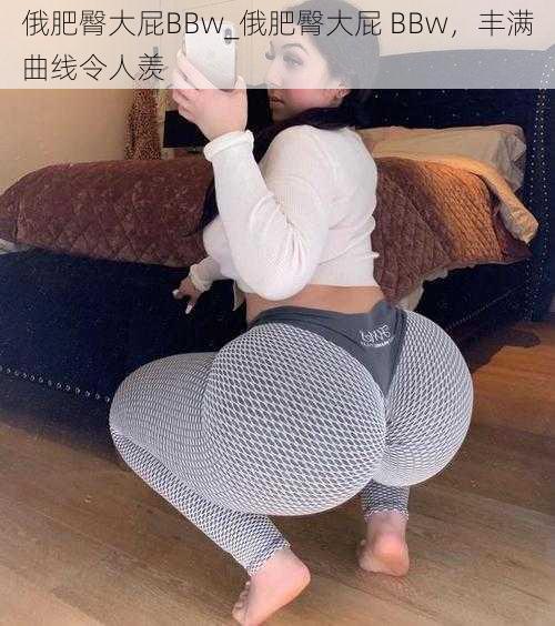 俄肥臀大屁BBw_俄肥臀大屁 BBw，丰满曲线令人羡