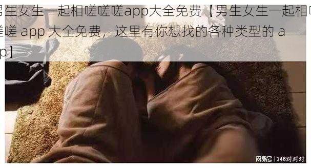 男生女生一起相嗟嗟嗟app大全免费【男生女生一起相嗟嗟嗟 app 大全免费，这里有你想找的各种类型的 app】