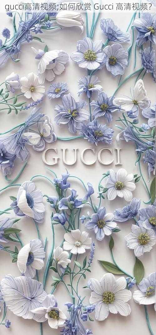 gucci高清视频;如何欣赏 Gucci 高清视频？