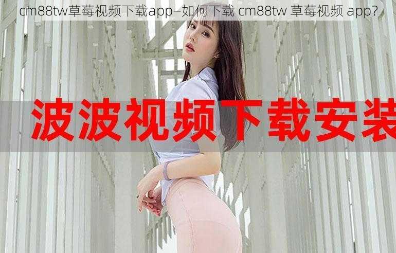 cm88tw草莓视频下载app—如何下载 cm88tw 草莓视频 app？