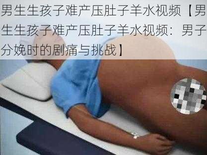 男生生孩子难产压肚子羊水视频【男生生孩子难产压肚子羊水视频：男子分娩时的剧痛与挑战】