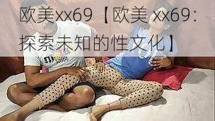 欧美xx69【欧美 xx69：探索未知的性文化】