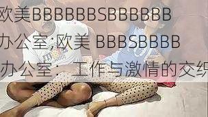 欧美BBBBBBSBBBBBB办公室;欧美 BBBSBBBB 办公室：工作与激情的交织