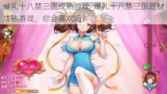 爆乳十八禁三国成熟游戏_爆乳十八禁三国题材成熟游戏，你会喜欢吗？