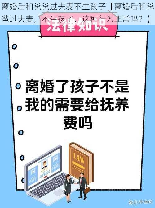 离婚后和爸爸过夫麦不生孩子【离婚后和爸爸过夫麦，不生孩子，这种行为正常吗？】