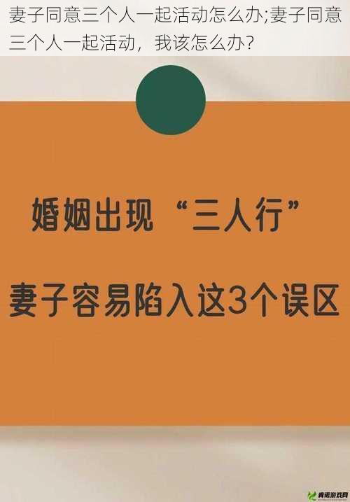 妻子同意三个人一起活动怎么办;妻子同意三个人一起活动，我该怎么办？