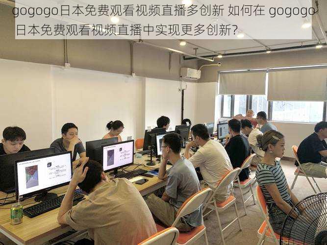 gogogo日本免费观看视频直播多创新 如何在 gogogo 日本免费观看视频直播中实现更多创新？