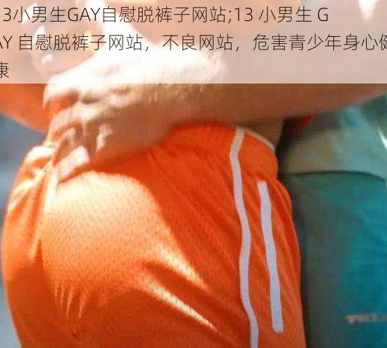 13小男生GAY自慰脱裤子网站;13 小男生 GAY 自慰脱裤子网站，不良网站，危害青少年身心健康