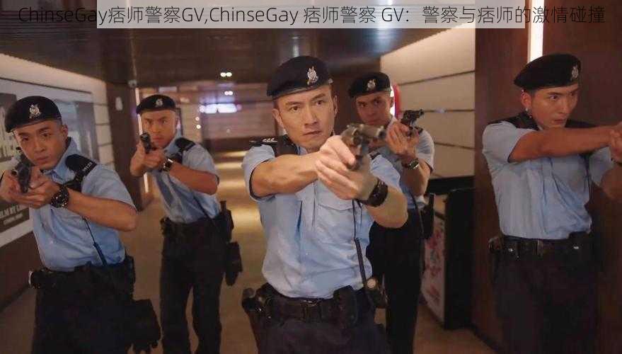 ChinseGay痞师警察GV,ChinseGay 痞师警察 GV：警察与痞师的激情碰撞