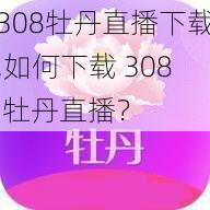 308牡丹直播下载,如何下载 308 牡丹直播？