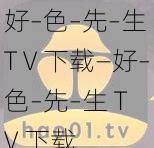 好–色–先–生TⅤ下载—好–色–先–生 TV 下载