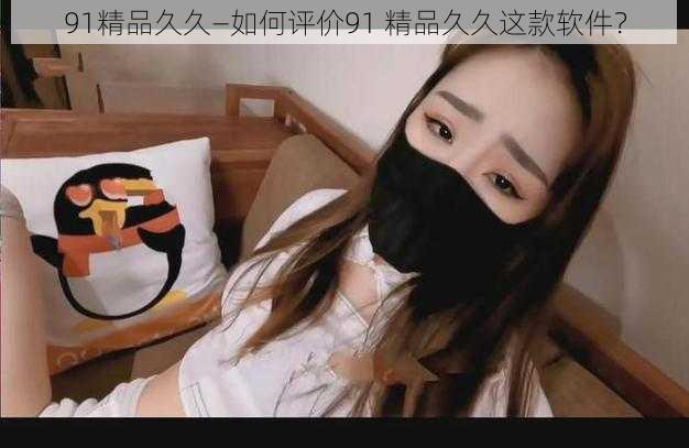 91精品久久—如何评价91 精品久久这款软件?