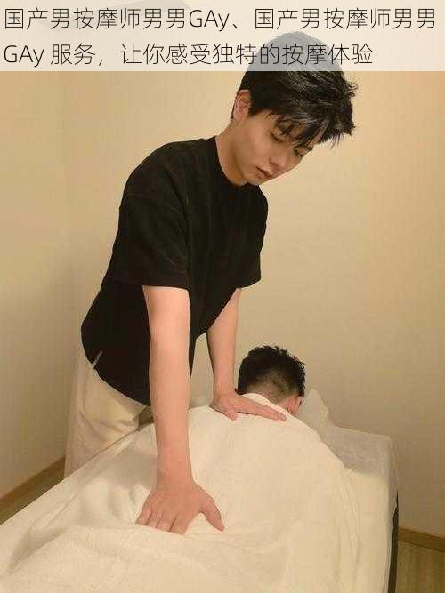国产男按摩师男男GAy、国产男按摩师男男 GAy 服务,让你感受独特的按摩体验
