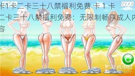 卡1卡二卡三十八禁福利免费 卡 1 卡二卡三十八禁福利免费:无限制畅享成人内容