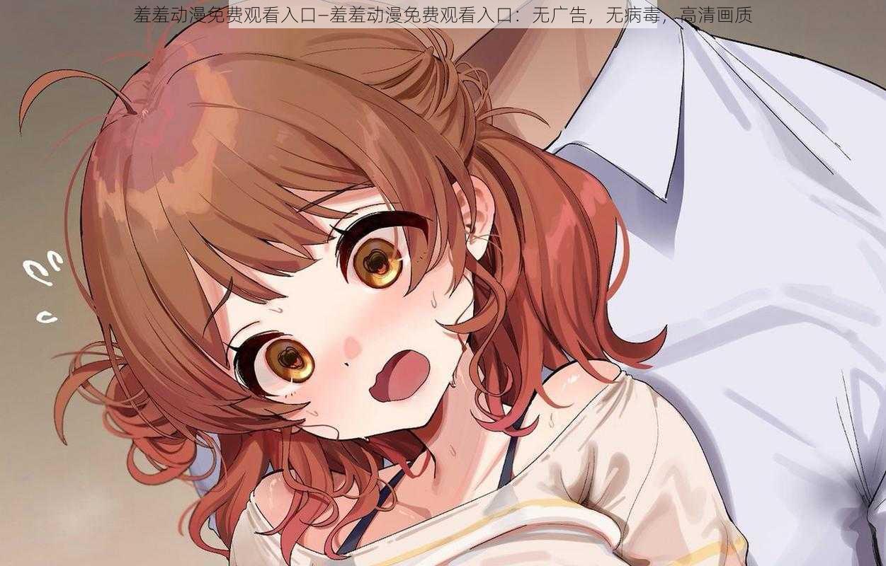 羞羞动漫免费观看入口—羞羞动漫免费观看入口:无广告,无病毒,高清画质