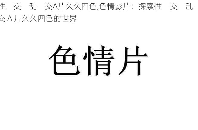 性一交一乱一交A片久久四色,色情影片:探索性一交一乱一交 A 片久久四色的世界