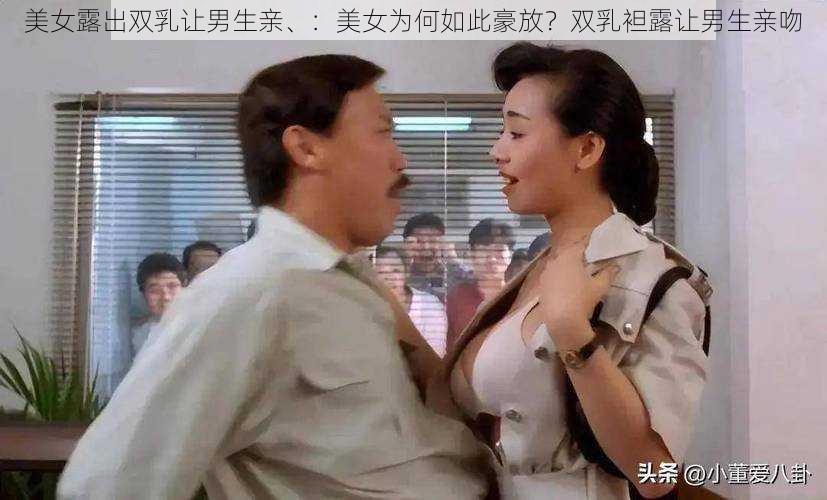 美女露出双乳让男生亲、:美女为何如此豪放?双乳袒露让男生亲吻