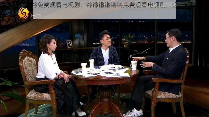 锵锵锵锵锵锵免费观看电视剧、锵锵锵锵锵锵免费观看电视剧,这几部你不能错过